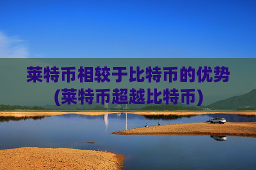 莱特币相较于比特币的优势(莱特币超越比特币)