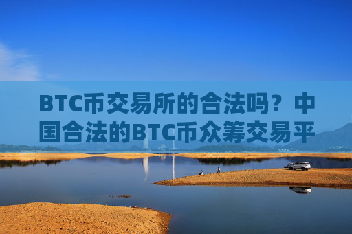 BTC币交易所的合法吗?中国合法的BTC币众筹交易平台