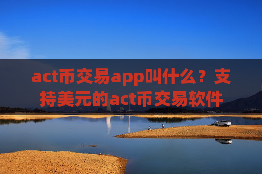 act币交易app叫什么？支持美元的act币交易软件