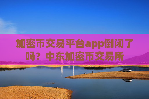 加密币交易平台app倒闭了吗？中东加密币交易所