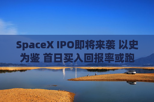 SpaceX IPO即将来袭 以史为鉴 首日买入回报率或跑输大盘？