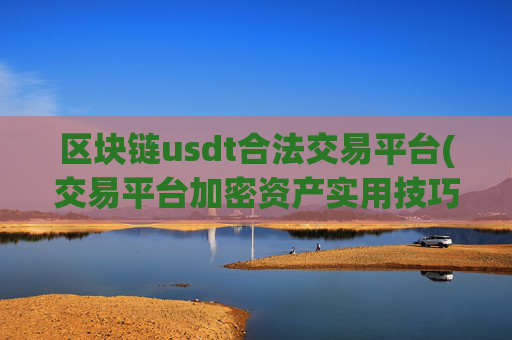 区块链usdt合法交易平台(交易平台加密资产实用技巧)