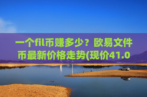 一个fil币赚多少？欧易文件币最新价格走势(现价41.0075元)