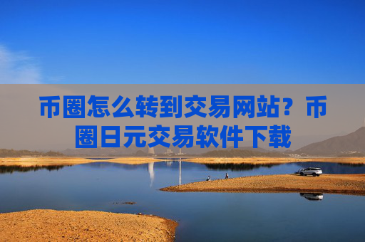 币圈怎么转到交易网站？币圈日元交易软件下载
