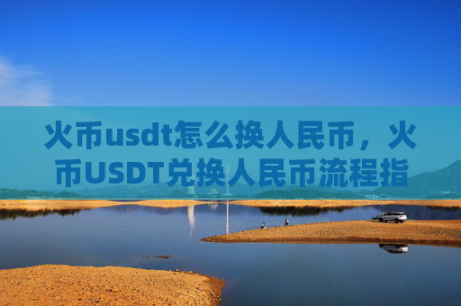 火币usdt怎么换人民币，火币USDT兑换人民币流程指南