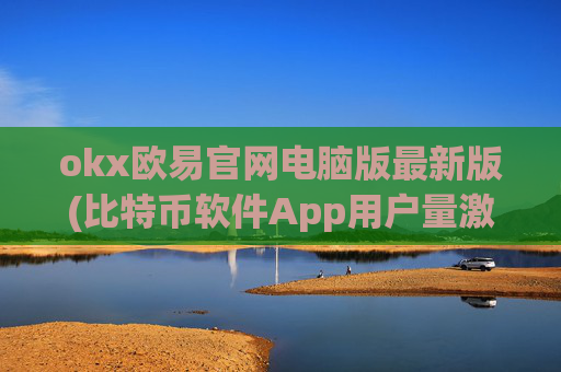 okx欧易官网电脑版最新版(比特币软件App用户量激增)