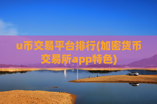 u币交易平台排行(加密货币交易所app特色)