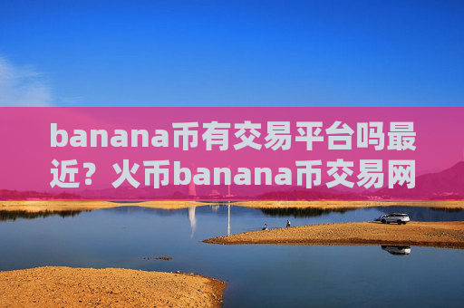 banana币有交易平台吗最近？火币banana币交易网站电脑版下载