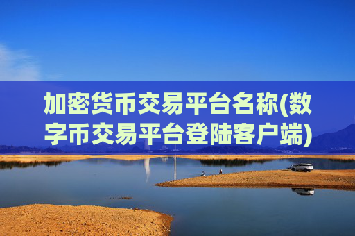 加密货币交易平台名称(数字币交易平台登陆客户端)