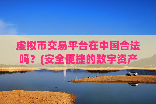 虚拟币交易平台在中国合法吗？(安全便捷的数字资产交易)