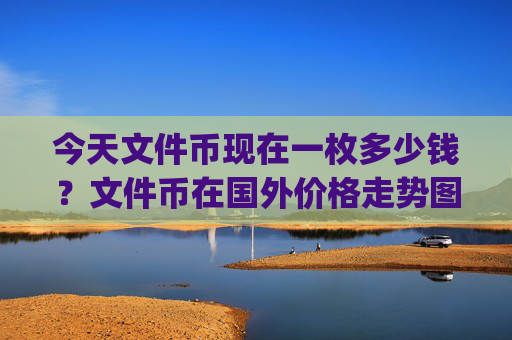 今天文件币现在一枚多少钱？文件币在国外价格走势图(现价41.0294元)