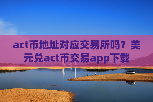 act币地址对应交易所吗？美元兑act币交易app下载