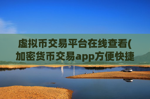 虚拟币交易平台在线查看(加密货币交易app方便快捷操作)