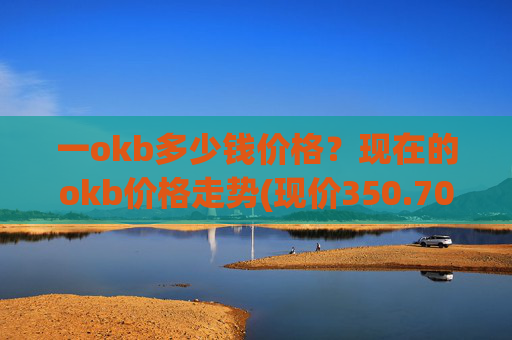 一okb多少钱价格？现在的okb价格走势(现价350.702元)