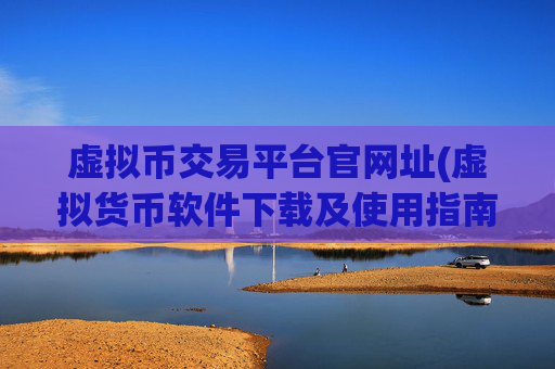 虚拟币交易平台官网址(虚拟货币软件下载及使用指南)
