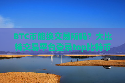 BTC币能换交易所吗？大比特交易平台登录top比特币