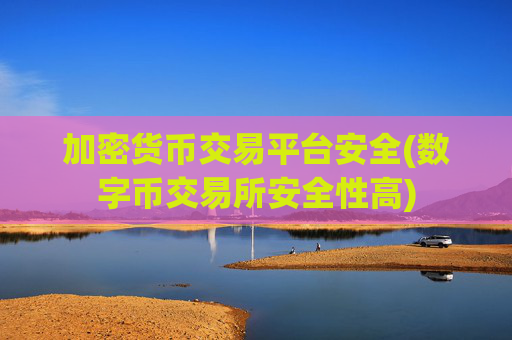 加密货币交易平台安全(数字币交易所安全性高)
