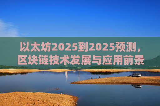 以太坊2025到2025预测，区块链技术发展与应用前景