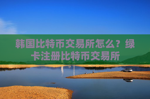 韩国比特币交易所怎么？绿卡注册比特币交易所