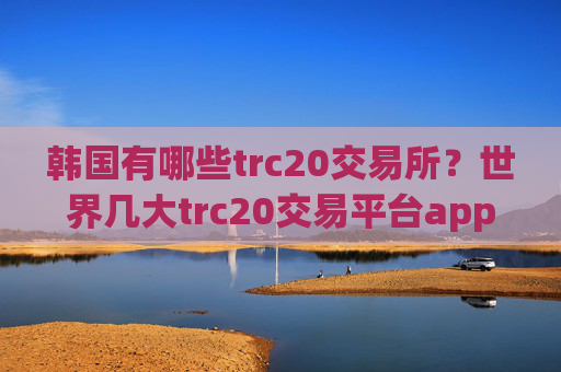 韩国有哪些trc20交易所？世界几大trc20交易平台app