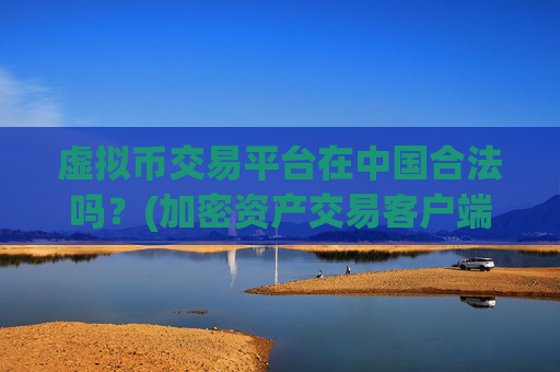 虚拟币交易平台在中国合法吗？(加密资产交易客户端选择宝典)