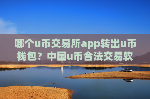 哪个u币交易所app转出u币钱包？中国u币合法交易软件下载
