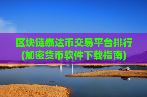 区块链泰达币交易平台排行(加密货币软件下载指南)