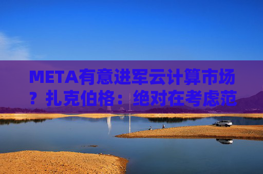 META有意进军云计算市场？扎克伯格：绝对在考虑范围内