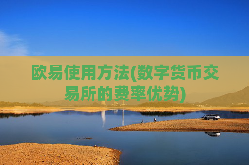 欧易使用方法(数字货币交易所的费率优势)