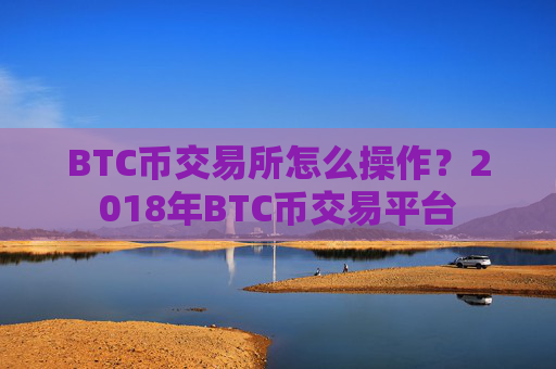 BTC币交易所怎么操作？2018年BTC币交易平台