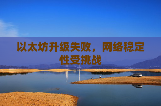 以太坊升级失败，网络稳定性受挑战