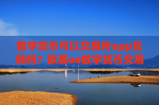 数字货币可以交易所app互转吗？欧易oe数字货币交易app