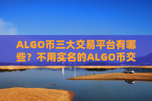 ALGO币三大交易平台有哪些？不用实名的ALGO币交易软件