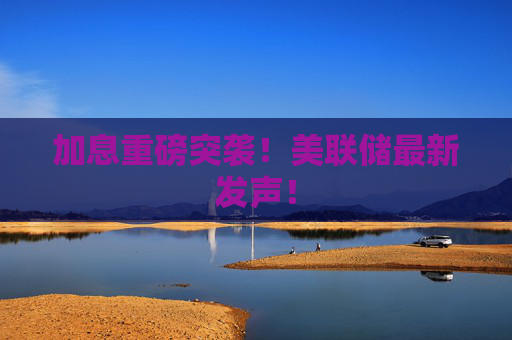 加息重磅突袭！美联储最新发声！