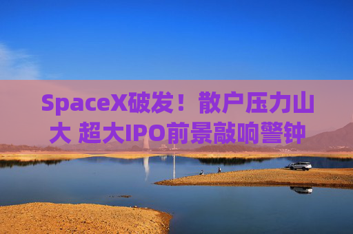 SpaceX破发！散户压力山大 超大IPO前景敲响警钟
