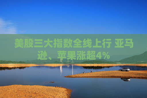 美股三大指数全线上行 亚马逊、苹果涨超4%