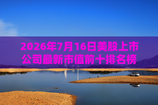 2026年7月16日美股上市公司最新市值前十排名榜