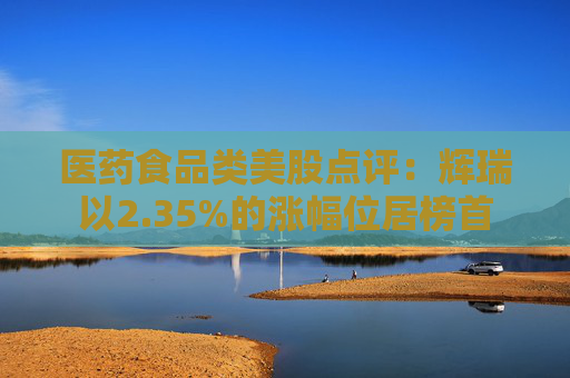 医药食品类美股点评：辉瑞以2.35%的涨幅位居榜首