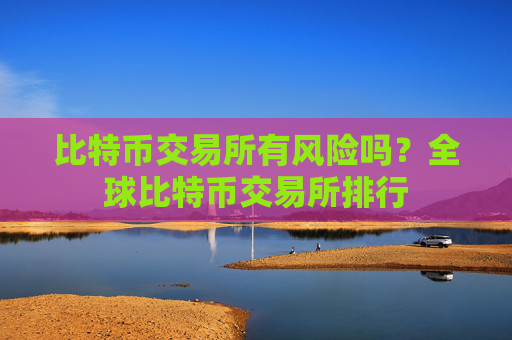 比特币交易所有风险吗？全球比特币交易所排行