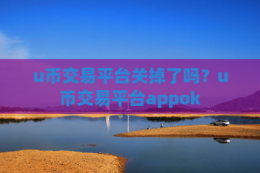 u币交易平台关掉了吗？u币交易平台appok