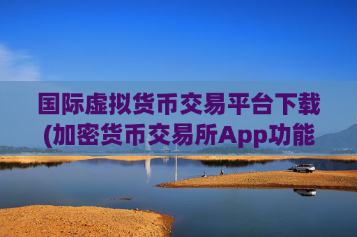 国际虚拟货币交易平台下载(加密货币交易所App功能一流)