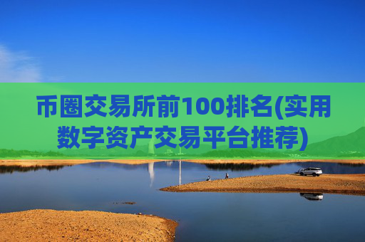 币圈交易所前100排名(实用数字资产交易平台推荐)