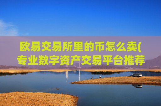 欧易交易所里的币怎么卖(专业数字资产交易平台推荐)