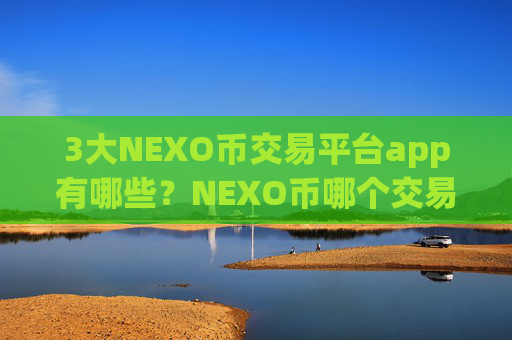 3大NEXO币交易平台app有哪些？NEXO币哪个交易app下载比较安全