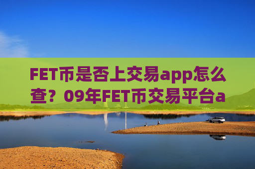 FET币是否上交易app怎么查？09年FET币交易平台app官网