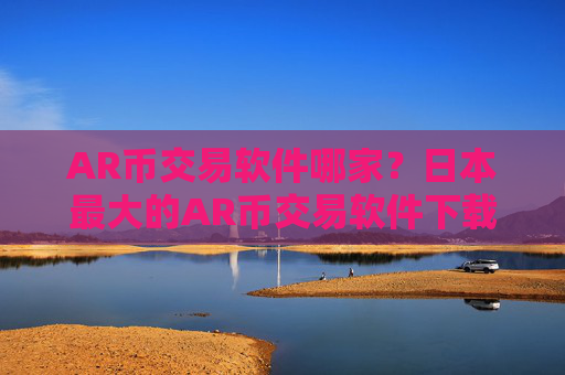 AR币交易软件哪家？日本最大的AR币交易软件下载