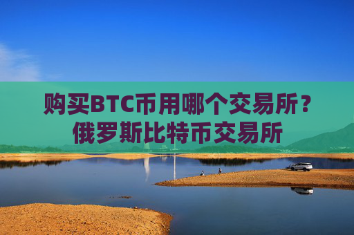 购买BTC币用哪个交易所？俄罗斯比特币交易所