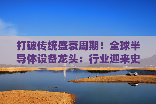 打破传统盛衰周期！全球半导体设备龙头：行业迎来史上最好时代