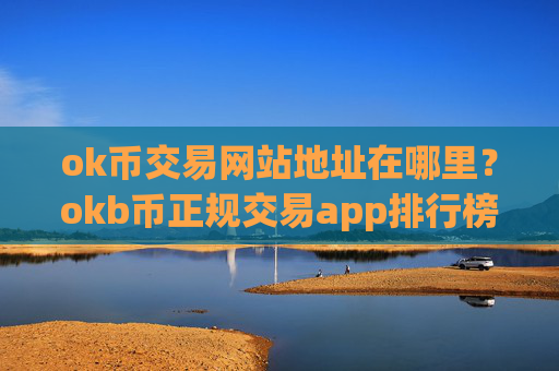 ok币交易网站地址在哪里？okb币正规交易app排行榜