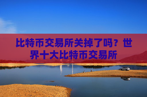 比特币交易所关掉了吗？世界十大比特币交易所